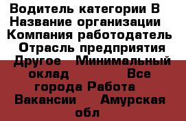 Водитель категории В › Название организации ­ Компания-работодатель › Отрасль предприятия ­ Другое › Минимальный оклад ­ 23 000 - Все города Работа » Вакансии   . Амурская обл.